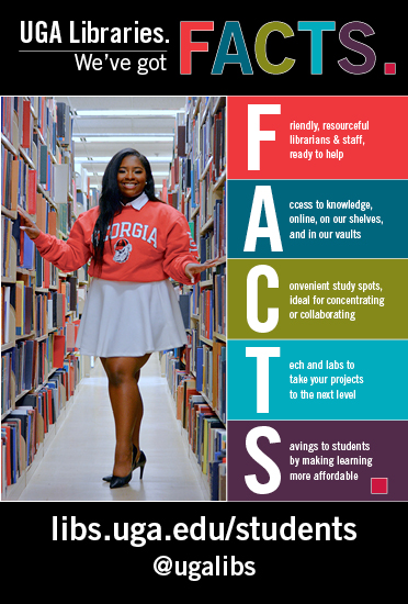 UGA Libraries. We've got facts. Friendly, resourceful librarians & staff ready to help. Access to knowledge online, on our shelves, and in our vaults. Convenient study spots, ideal for concentrating or collaborating. Tech and labs to take your projects to the next level. Savings to students by making learning more affordable.